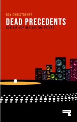Dead Precedents: How Hip-Hop Defines the Future Roy Christopher New Book