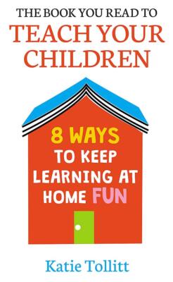 The Book You Read to Teach Your Children: 8 Ways to Keep Learning at Home Fun, T