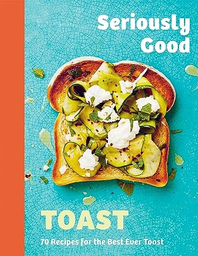 Seriously Good Toast: Over 70 Recipes for the Best Ever Toast,Ky