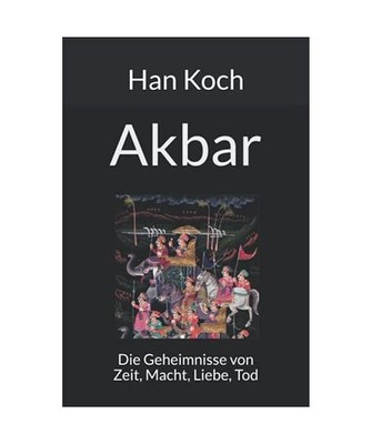 Akbar: Die Geheimnisse von Zeit, Macht, Liebe, Tod, Koch, Han