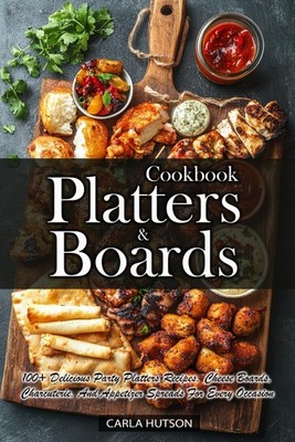 Platters And Boards Cookbook: 100+ Delicious Party Platters Recipes, Cheese Boar