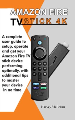 Amazon Fire TV Stick 4K: A Complete User Guide to Setup, Operate and Get Your Am