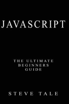 JavaScript : The Ultimate Beginners Guide: Start Coding Today, Paperback by T...