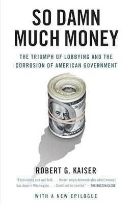 So Damn Much Money: The Triumph of Lobbying and the Corrosion of American Gov...