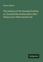The Solution Of The Pyramid Problem Or, Pyramid Discoveries With A New Theory...