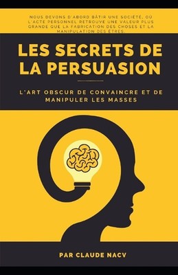 Les Secrets de la Persuasion: L'Art Obscur de Convaincre et de Manipuler les Mas