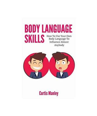 Body Language Skills: How To Use Your Own Body Language To Influence Almost Anyb
