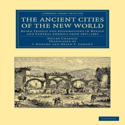 The Ancient Cities of the New World Being Travels and Exploration