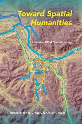 Toward Spatial Humanities: Historical GIS and Spatial History by Ian Gregory