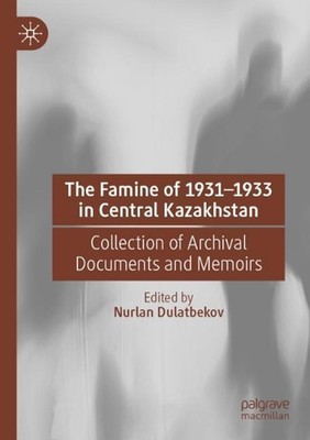 The Famine of 19311933 in Central Kazakhstan: Collection of Archival Documents a