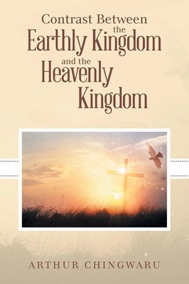 Contrast Between the Earthly Kingdom and the Heavenly Kingdom Arthur Chingwaru