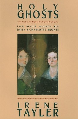 HOLY GHOSTS: THE MALE MUSES OF EMILY AND CHARLOTTE BRONTE By Irene Tayler