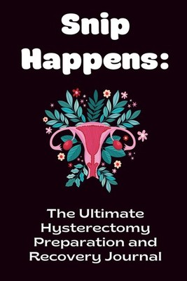 Snip Happens: The Ultimate Hysterectomy Preparation and Recovery Journal