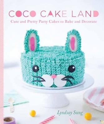 Coco Cake Land: Cute and Pretty Party Cakes to Bake and Decorate by Lyndsay Sung