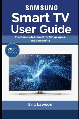Samsung Smart TV User Guide: The Complete Manual for Setup, Apps, and Streaming