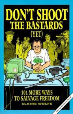 Don't Shoot the Bastards (Yet): 101 More Ways to Salvage Freedom by Claire Wolfe