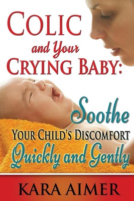 Colic and Your Crying Baby: Soothe Your Child's Discomfort Quickly and Gently by