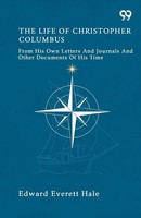Edward Everett Hale | The Life Of Christopher Columbus From His Own Letters...