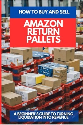 HOW TO BUY AND SELL AMAZON RETURN PALLETS: A Beginner s Guide To Turning Liquida