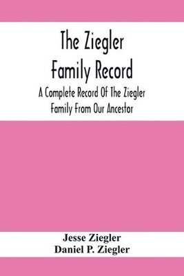 The Ziegler Family Record: A Complete Record Of The Ziegler Family From Our Ance