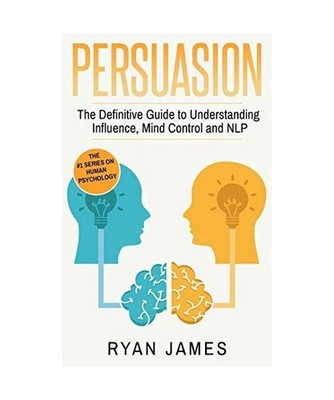 Persuasion: The Definitive Guide to Understanding Influence, Mindcontrol and NLP