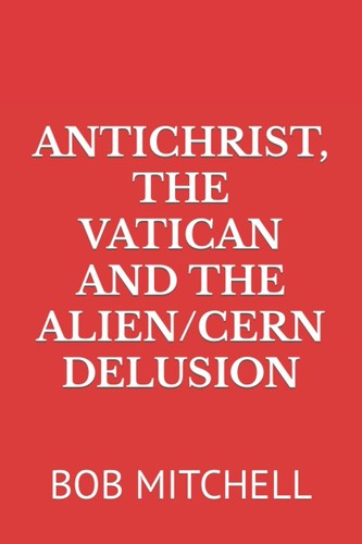 Antichrist the Vatican and the Alien/Cern Delusion by BOB MITCHELL