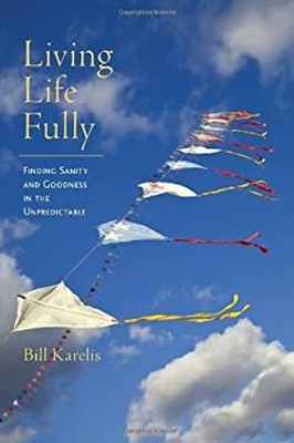 Living Life Fully : Finding Sanity and Goodness in the Unpredicta
