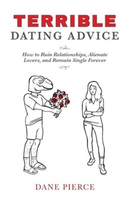 Terrible Dating Advice: How to Ruin Relationships, Alienate Lovers, and Remain S