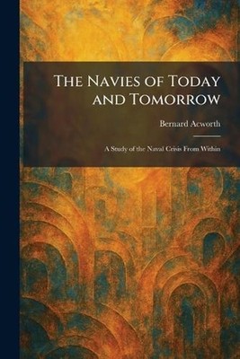 The Navies of Today and Tomorrow: A Study of the Naval Crisis From Within by Ber