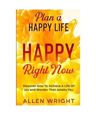 Plan A Happy Life: Happy Right Now - Discover How To Achieve A Life of Joy and W