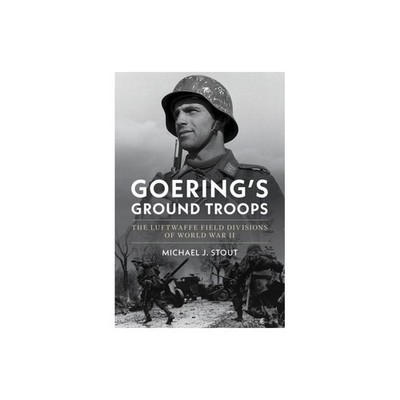 Goering's Ground Troops: The Luftwaffe Field Divisions of WWII  by M.J. Stout 