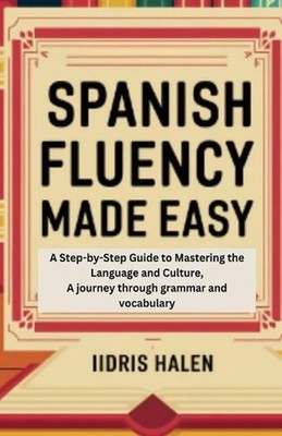 Spanish Fluency Made Easy: A Step-by-step Guide to Mastering the Language and Cu