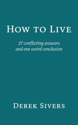 How To Live: 27 Conflicting Answers And One Weird Conclusion