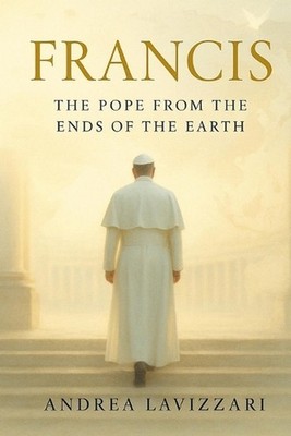 Francis: THE POPE FROM THE ENDS OF THE EARTH: From the Periphery to the Heart of