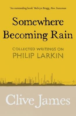 Somewhere Becoming Rain : Collected Writings on Philip Larkin Cli