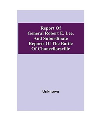 Report Of General Robert E. Lee, And Subordinate Reports Of The Battle Of Chance