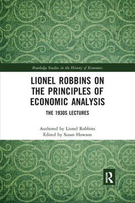 Lionel Robbins on the Principles of Economic Analysis The 1930s Lectures Robbins