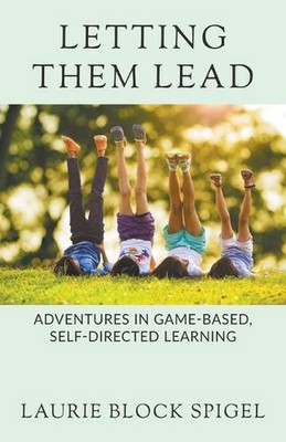 Letting Them Lead: Adventures In Game-Based, Self-Directed Learning by Laurie Sp