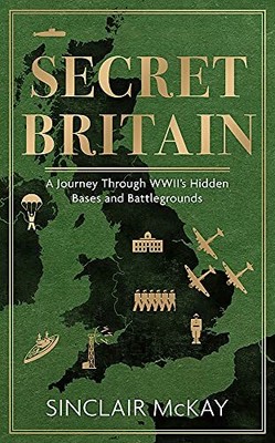 Secret Britain: A journey through the Second World by McKay, Sinclair 1472284534