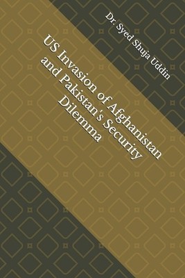 US Invasion of Afghanistan and Pakistan's Security Dilemma by Dr Syed Shuja Uddi
