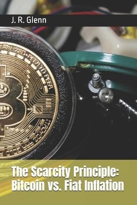The Scarcity Principle: Bitcoin vs. Fiat Inflation by J.R. Glenn Paperback Book