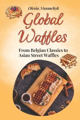 Global Waffles: From Belgian Classics to Asian Street Waffles by Olesia Naumchyk