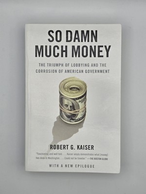 So Damn Much Money The Triumph of Lobbying & the Corrosion of American Goverment