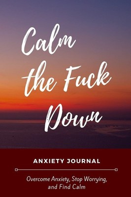 Calm the f*ck Down Anxiety Journal: Reduce Stress, Manage Anxiet