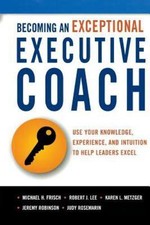 Becoming an Exceptional Executive Coach: Use Your Knowledge, Experience, and...