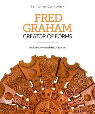 Fred Graham - Creator of Forms: Te Tohunga Auaha by Maria De Jong