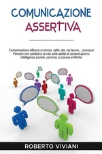 Comunicazione Assertiva: Comunicazione efficace in amore, nella vita, nel lavoro