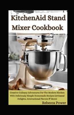 KitchenAid Stand Mixer Cookbook: Creative Culinary Adventures For The Modern Kit