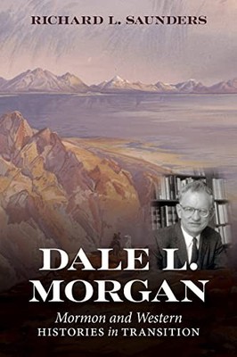 Dale L. Morgan: Mormon and Western Histories in Transition by Richard L Saunder