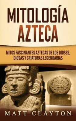 Mitología azteca: Mitos fascinantes aztecas de los dioses, diosas y criaturas